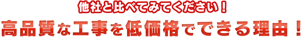 他社と比べてみてください！高品質な工事を低価格でできる理由！