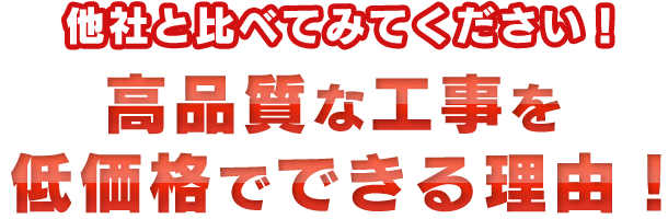 他社と比べてみてください！高品質な工事を低価格でできる理由！