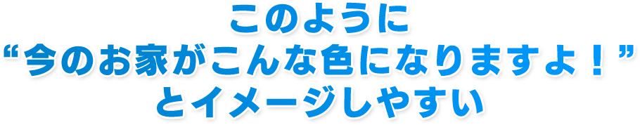 このように “今のお家がこんな色になりますよ！” とイメージしやすい