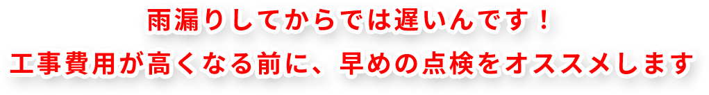 雨漏りしてからでは遅いんです！ 工事費用が高くなる前に、早めの点検をオススメします