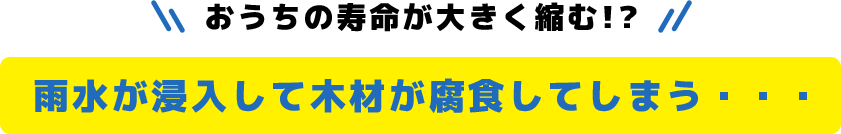 おうちの寿命が大きく縮む!?雨水が浸入して木材が腐食してしまう・・・